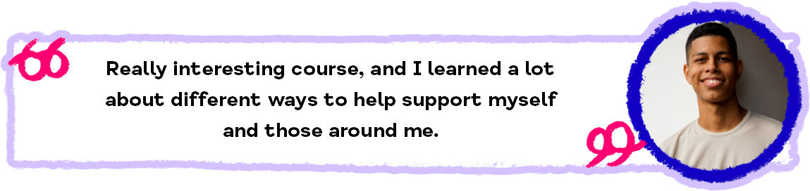 An image of a man who has recently completed training and is smiling, alongside the following quote: "Really interesting course, and I learned a lot about different ways to help support myself and those around me."